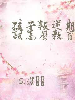 孩子叛逆期父母该怎么教育