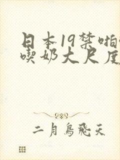 日本19禁啪啪吃奶大尺度