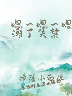 嗯～嗯～嗯～高潮了失禁