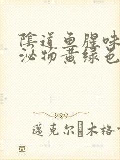 阴道鱼腥味,分泌物黄绿色