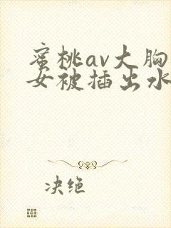 蜜桃av大胸美女被插出水