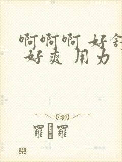 啊啊啊 好舒服 好爽 用力