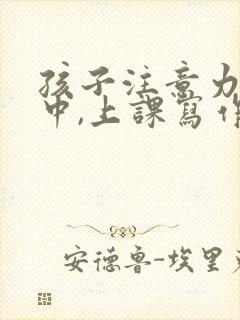 孩子注意力不集中,上课写作业老发呆