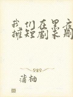 我们在黑夜中相拥短剧未删减版