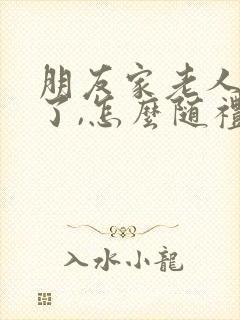 朋友家老人过世了,怎么随礼