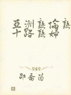 亚洲熟伦熟女五十路熟妇