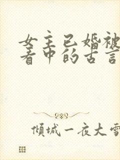 女主已婚被男主看中的古言