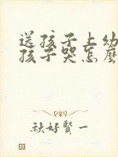 送孩子上幼儿园孩子哭怎么办