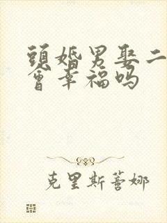 头婚男娶二婚女会幸福吗