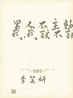 男人不主动联系我,我该不该联系他