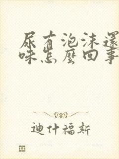 尿有泡沫还有异味怎么回事