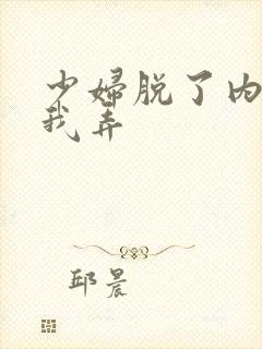 少妇脱了内裤让我弄