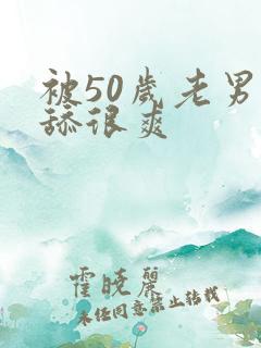 被50岁老男人舔很爽