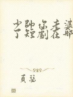 少帅你老婆又跑了短剧在哪里看