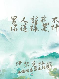 男人说我不值得你这样是什么意思