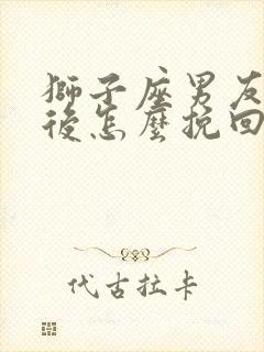 狮子座男友分手后怎么挽回