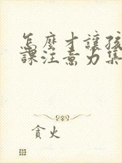 怎么才让孩子上课注意力集中呢