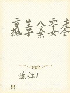 重生八零老太太抛子弃女全文阅读