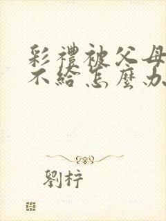 彩礼被父母霸占不给怎么办