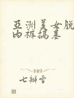 亚洲美女脱内衣内裤搞基