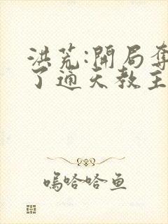 洪荒:开局夺舍了通天教主最新章节列表