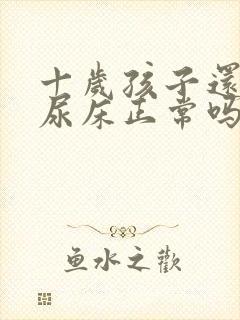 十岁孩子还偶尔尿床正常吗