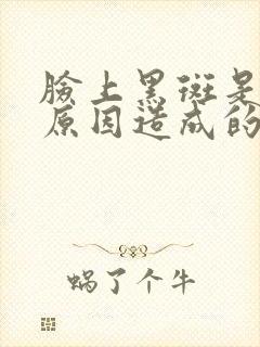 脸上黑斑是什么原因造成的