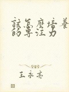 该怎么培养孩子的专注力