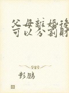 父母离婚后孩子可以分割财产吗