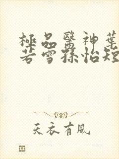 极品医神叶辰夏若雪孙怡短剧在线观看