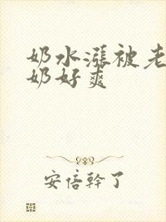 奶水涨被老头吃奶好爽