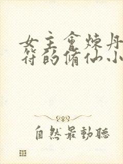 女主会炼丹会画符的修仙小说