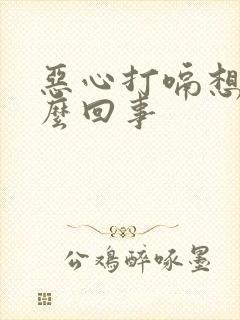 恶心打嗝想吐怎么回事