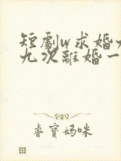 短剧w求婚九十九次离婚一秒钟》
