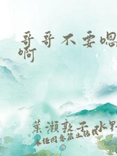 哥哥不要嗯啊嗯啊