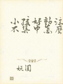 小孩好动注意力不集中怎么回事