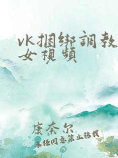 vk捆绑调教美女视频