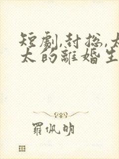 短剧,封总,太太的离婚生效了