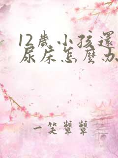 12岁小孩还会尿床怎么办