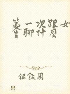 第一次跟女生约会聊什么