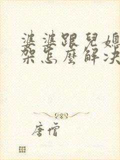 婆婆跟儿媳妇吵架怎么解决