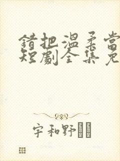 错把温柔当情深短剧全集免费看