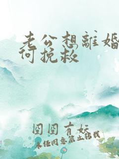 老公想离婚我如何挽救