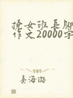 挠女班长脚心的作文20000字