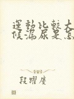 运动比较大的时候漏尿是怎么回事