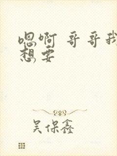 嗯啊 哥哥我还想要