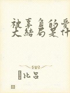 被辜负的爱短剧大结局是什么