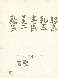 欧美丰乳肥臀一区二区三区