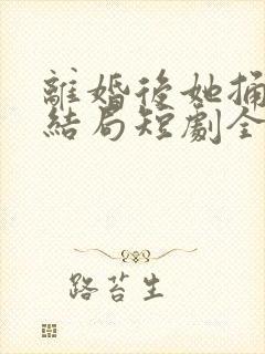 离婚后她捅破天结局短剧全集免费90