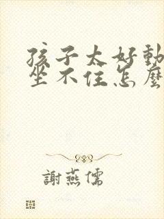 孩子太好动老是坐不住怎么办